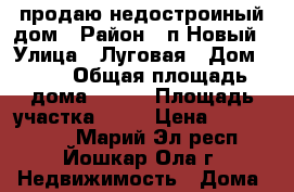 продаю недостроиный дом › Район ­ п.Новый › Улица ­ Луговая › Дом ­ 88 › Общая площадь дома ­ 200 › Площадь участка ­ 15 › Цена ­ 5 950 000 - Марий Эл респ., Йошкар-Ола г. Недвижимость » Дома, коттеджи, дачи продажа   . Марий Эл респ.,Йошкар-Ола г.